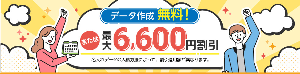データ作成無料!または最大6,600円割引 ※名入れデータの入稿方法によって割引適用額が異なります。