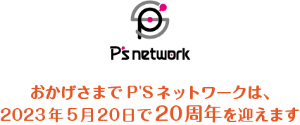 おかげさまでP'Sネットワークは、2023年5月20日で20周年を迎えます