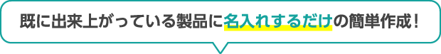 既に出来上がっている製品に名入れするだけの簡単作成！