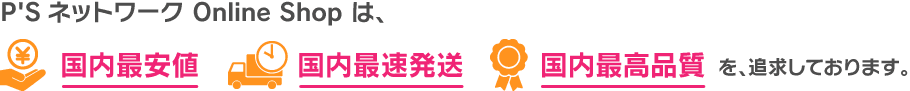 P'SネットワークOnline Shopは、国内最安値・国内最速発送・国内最高品質を追求しております。