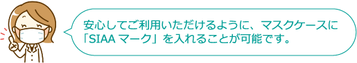 安心してご利用いただけるように、マスクケースに「SIAAマーク」を入れることができます。