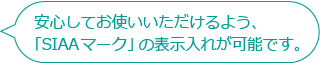 安心してお使いいただけるよう、「SIAAマーク」の入れ込みが可能です。