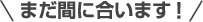 まだ間に合います！