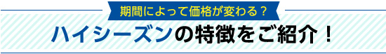 ハイシーズンの特徴をご紹介！