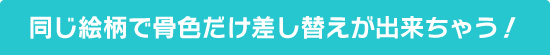 同じ絵柄で骨色だけ差し替えが出来ちゃう！