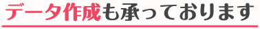 データ作成も承っております