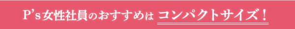 P'S女性社員のおすすめはコンパクトタイプ