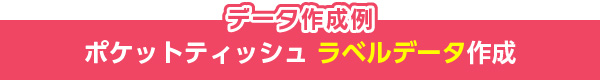 ポケットティッシュラベルデータ作成例