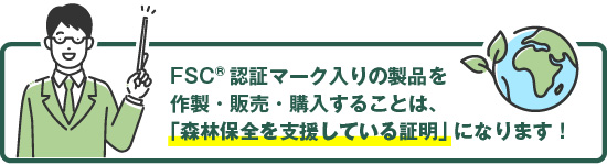 FSC認証マーク入りの製品は「森林保全を支援している証明」になります！