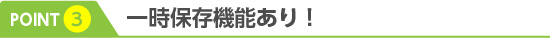 3.一時保存機能あり！