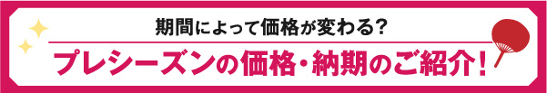 プレシーズンの価格・納期のご紹介