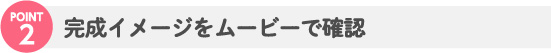 完成イメージをムービーで確認