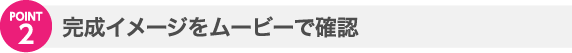 完成イメージをムービーで確認
