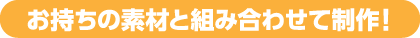 お持ちの素材と組み合わせて作成