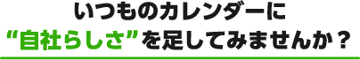 いつものカレンダーに自社らしさを足してみませんか？