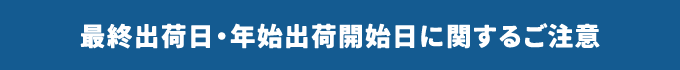 最終出荷日・年始出荷日に関するご注意