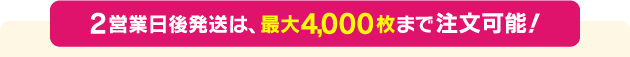 2営業日後発送は、4000枚まで注文可能！
