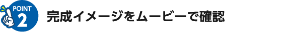 完成イメージをムービーで確認