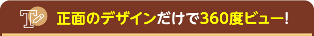 正面のデザインだけで360度ビュー