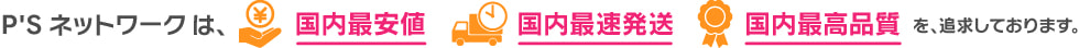 P'Sネットワークは、国内最安値・国内最速発送・国内最高品質を追求しております。